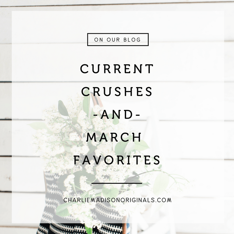 Current Crushes + March Favorites - Charliemadison Originals LLC